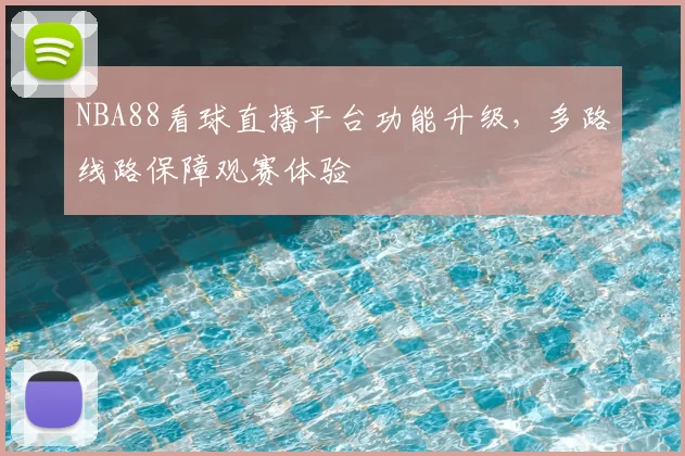 NBA88看球直播平台功能升级，多路线路保障观赛体验