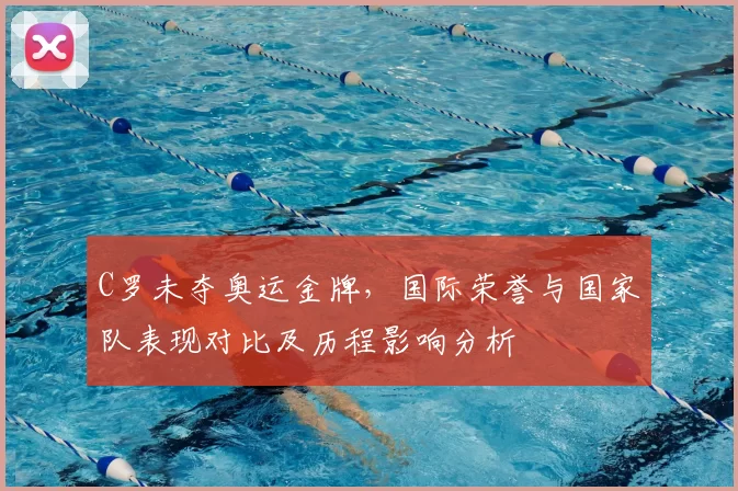 C罗未夺奥运金牌，国际荣誉与国家队表现对比及历程影响分析