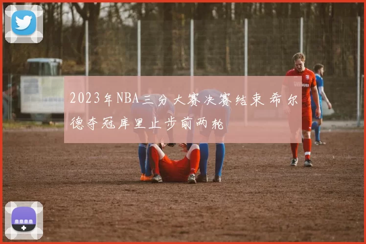 2023年NBA三分大赛决赛结束 希尔德夺冠库里止步前两轮