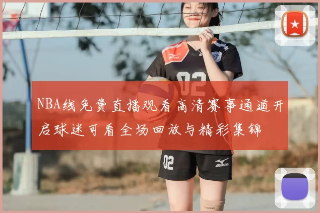 NBA线免费直播观看高清赛事通道开启球迷可看全场回放与精彩集锦