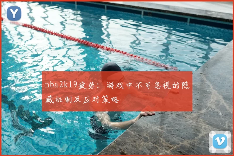 nba2k19疲劳：游戏中不可忽视的隐藏机制及应对策略
