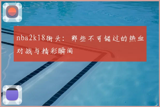 nba2k18街头：那些不可错过的热血对战与精彩瞬间