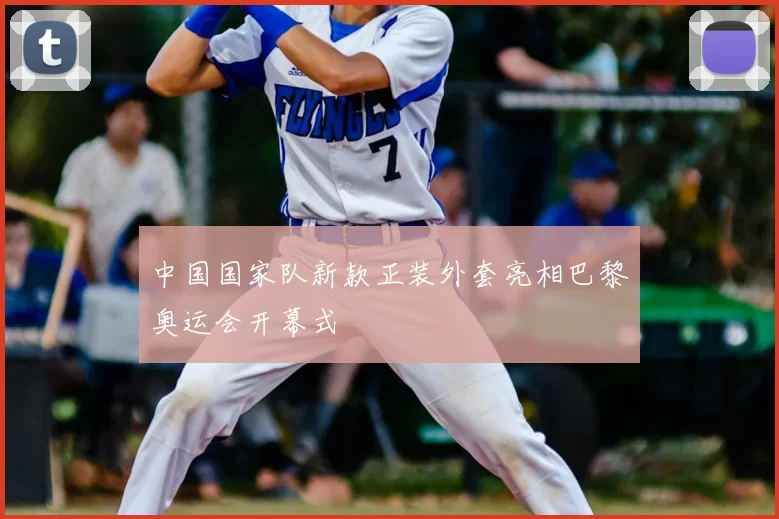 中国国家队新款正装外套亮相巴黎奥运会开幕式