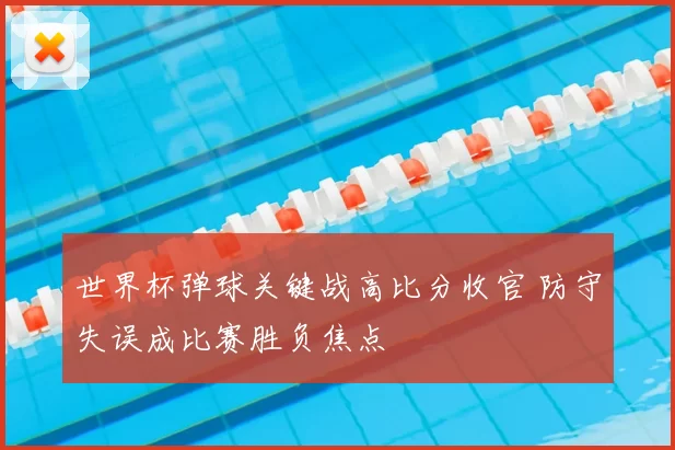 世界杯弹球关键战高比分收官 防守失误成比赛胜负焦点