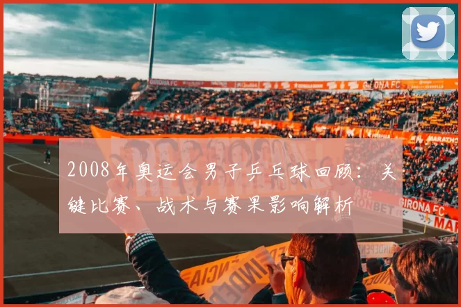 2008年奥运会男子乒乓球回顾：关键比赛、战术与赛果影响解析