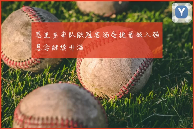 恩里克率队欧冠客场告捷晋级八强悬念继续升温