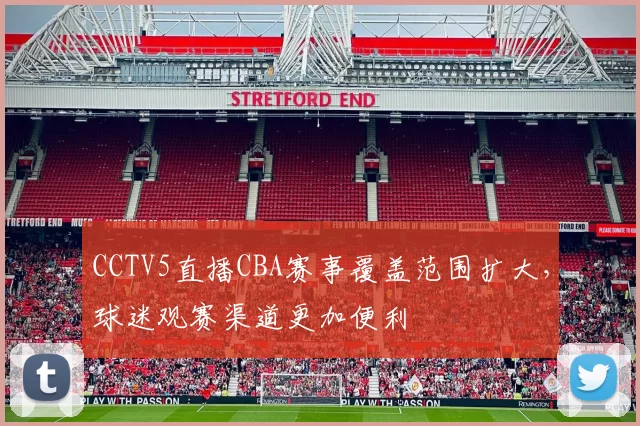 CCTV5直播CBA赛事覆盖范围扩大，球迷观赛渠道更加便利