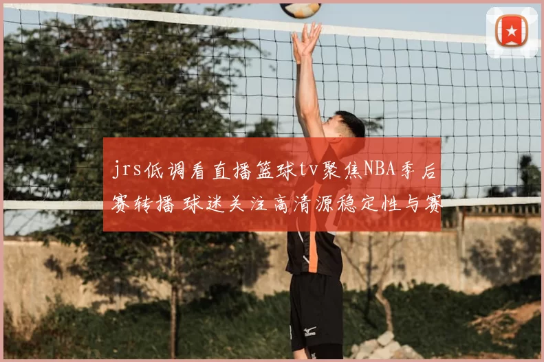 jrs低调看直播篮球tv聚焦NBA季后赛转播 球迷关注高清源稳定性与赛程覆盖