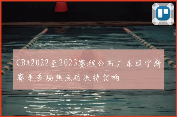 CBA2022至2023赛程公布广东辽宁新赛季多场焦点对决待打响