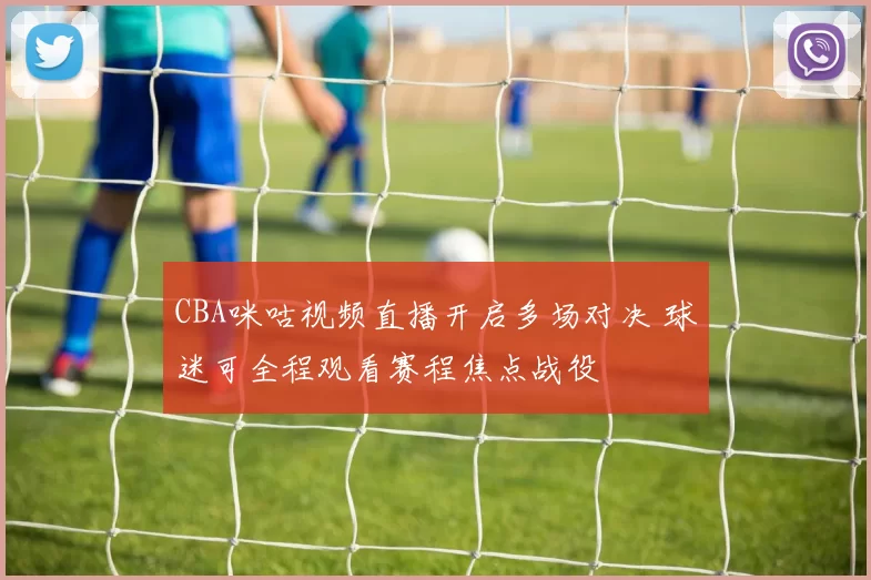 CBA咪咕视频直播开启多场对决 球迷可全程观看赛程焦点战役