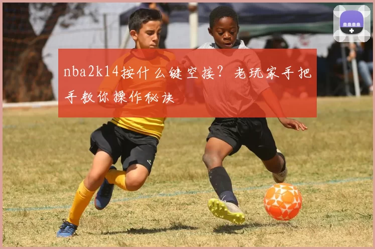 nba2k14按什么键空接？老玩家手把手教你操作秘诀