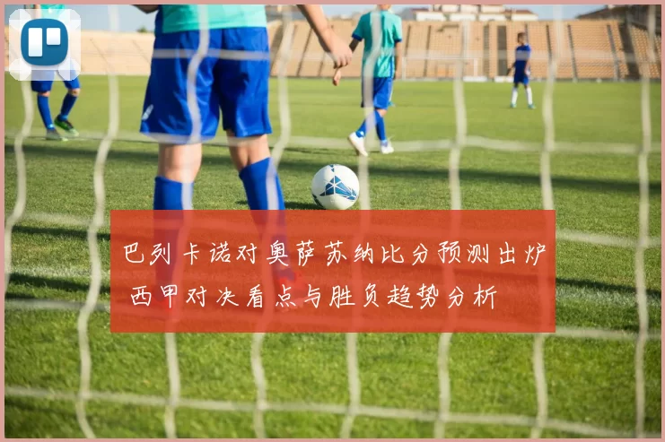 巴列卡诺对奥萨苏纳比分预测出炉 西甲对决看点与胜负趋势分析