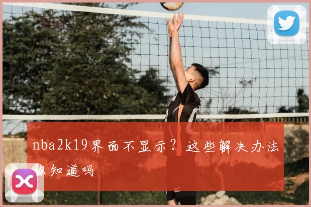 nba2k19界面不显示？这些解决办法你知道吗