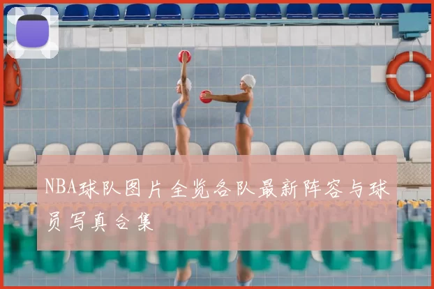NBA球队图片全览各队最新阵容与球员写真合集
