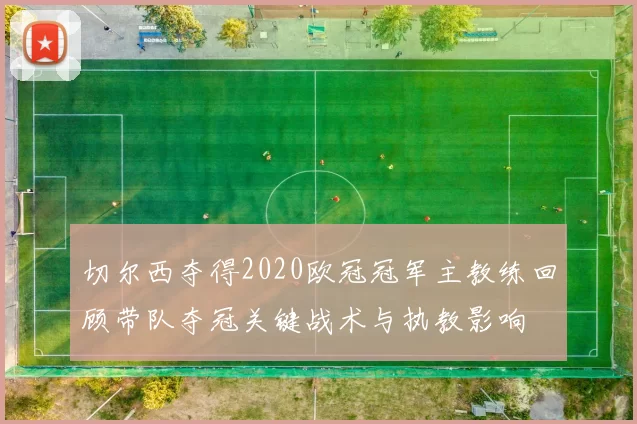 切尔西夺得2020欧冠冠军主教练回顾带队夺冠关键战术与执教影响