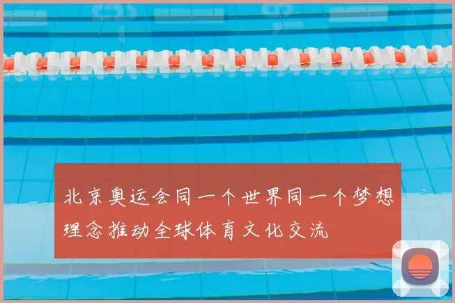 北京奥运会同一个世界同一个梦想理念推动全球体育文化交流