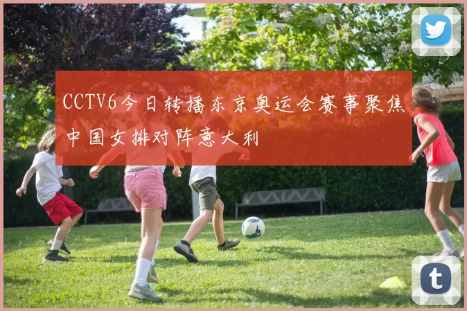 CCTV6今日转播东京奥运会赛事聚焦中国女排对阵意大利