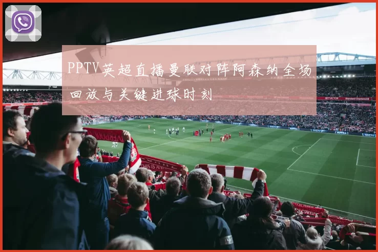 PPTV英超直播曼联对阵阿森纳全场回放与关键进球时刻