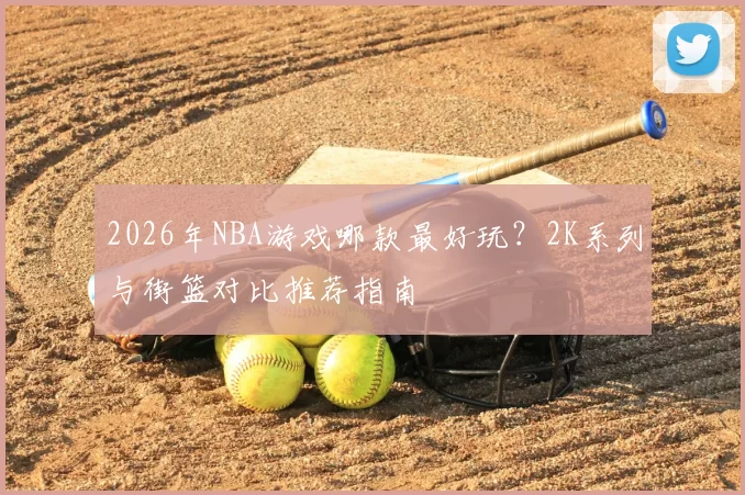 2026年NBA游戏哪款最好玩？2K系列与街篮对比推荐指南