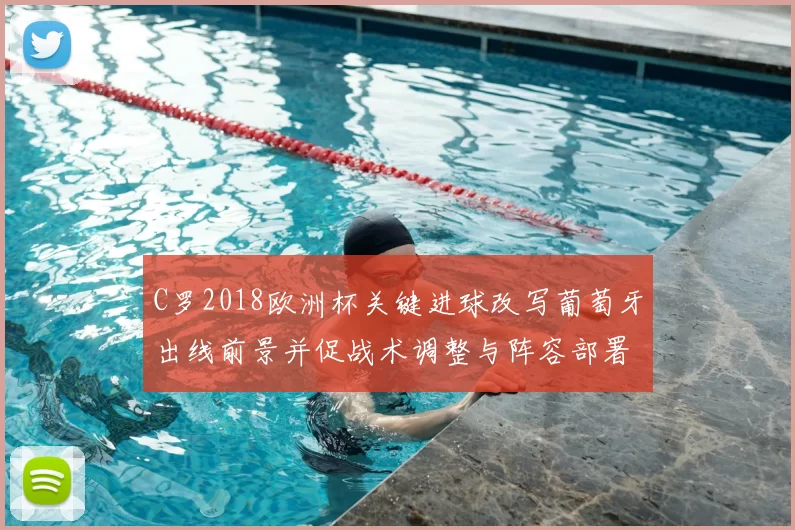 C罗2018欧洲杯关键进球改写葡萄牙出线前景并促战术调整与阵容部署