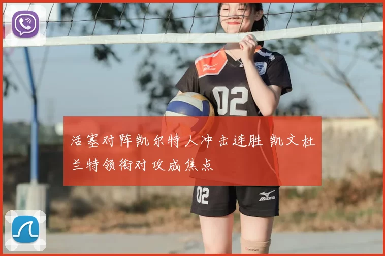 活塞对阵凯尔特人冲击连胜 凯文杜兰特领衔对攻成焦点