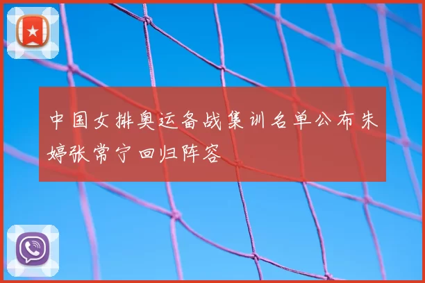 中国女排奥运备战集训名单公布朱婷张常宁回归阵容