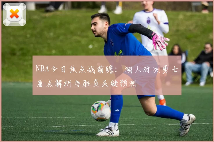NBA今日焦点战前瞻:湖人对决勇士看点解析与胜负关键预测