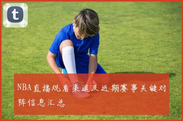 NBA直播观看渠道及近期赛事关键对阵信息汇总