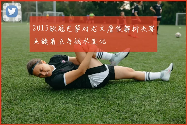 2015欧冠巴萨对尤文詹俊解析决赛关键看点与战术变化