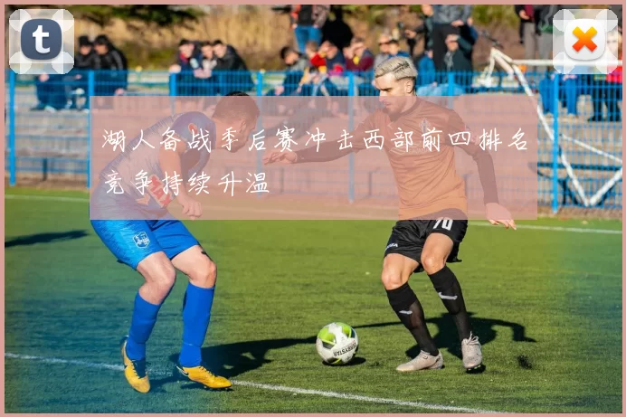 湖人备战季后赛冲击西部前四排名竞争持续升温