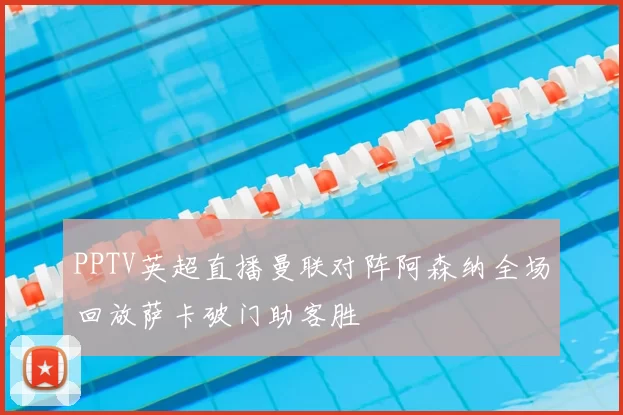 PPTV英超直播曼联对阵阿森纳全场回放萨卡破门助客胜