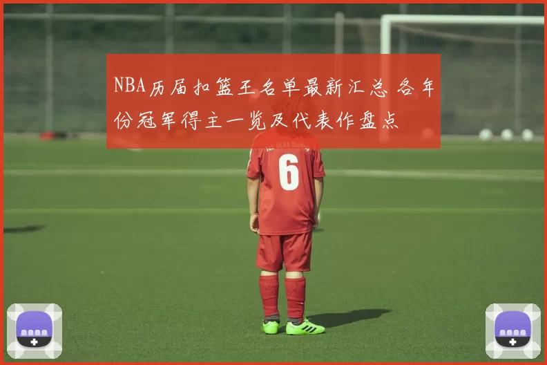 NBA历届扣篮王名单最新汇总 各年份冠军得主一览及代表作盘点