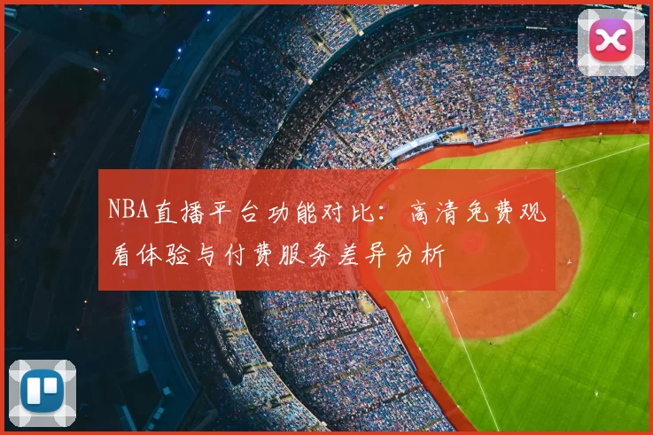 NBA直播平台功能对比：高清免费观看体验与付费服务差异分析