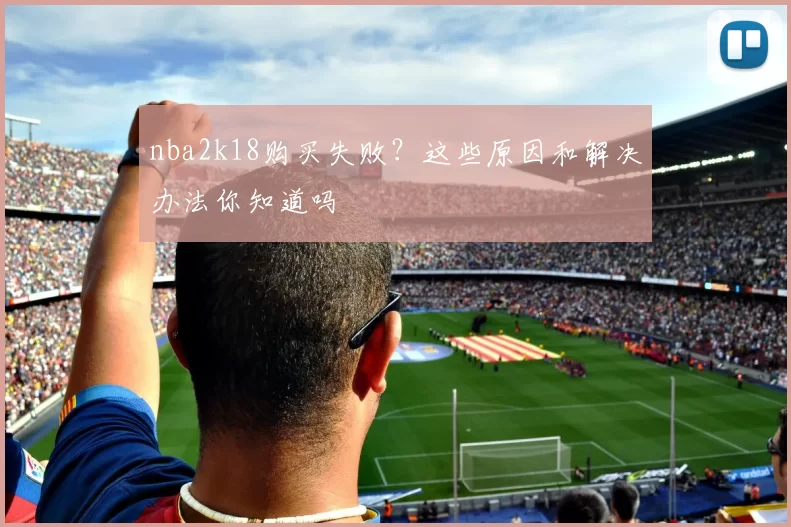 nba2k18购买失败？这些原因和解决办法你知道吗