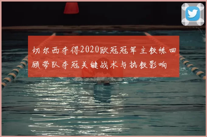 切尔西夺得2020欧冠冠军主教练回顾带队夺冠关键战术与执教影响