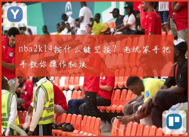 nba2k14按什么键空接？老玩家手把手教你操作秘诀