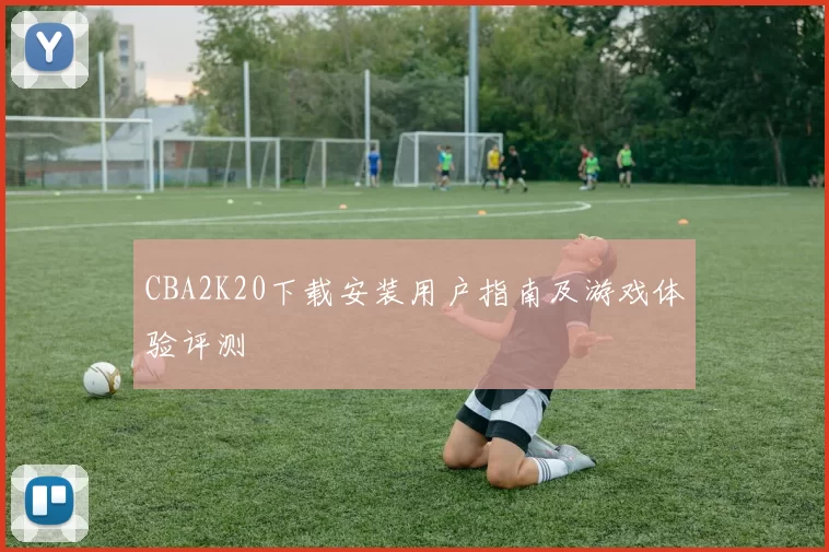CBA2K20下载安装用户指南及游戏体验评测