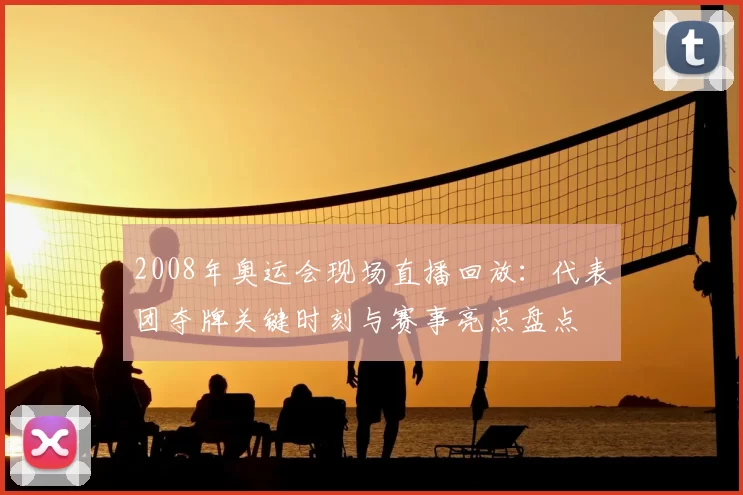 2008年奥运会现场直播回放：代表团夺牌关键时刻与赛事亮点盘点