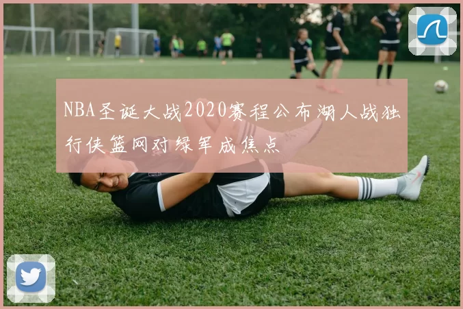 NBA圣诞大战2020赛程公布湖人战独行侠篮网对绿军成焦点