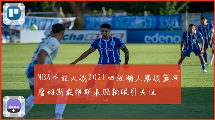 NBA圣诞大战2021回放湖人鏖战篮网詹姆斯戴维斯表现抢眼引关注