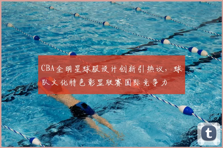 CBA全明星球服设计创新引热议，球队文化特色彰显联赛国际竞争力