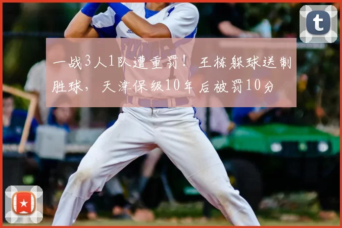 一战3人1队遭重罚！王栋躲球送制胜球，天津保级10年后被罚10分
