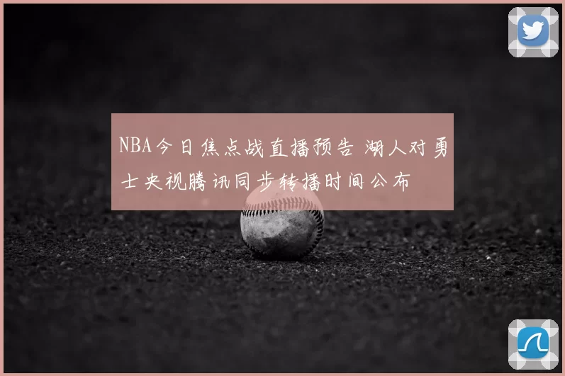 NBA今日焦点战直播预告 湖人对勇士央视腾讯同步转播时间公布