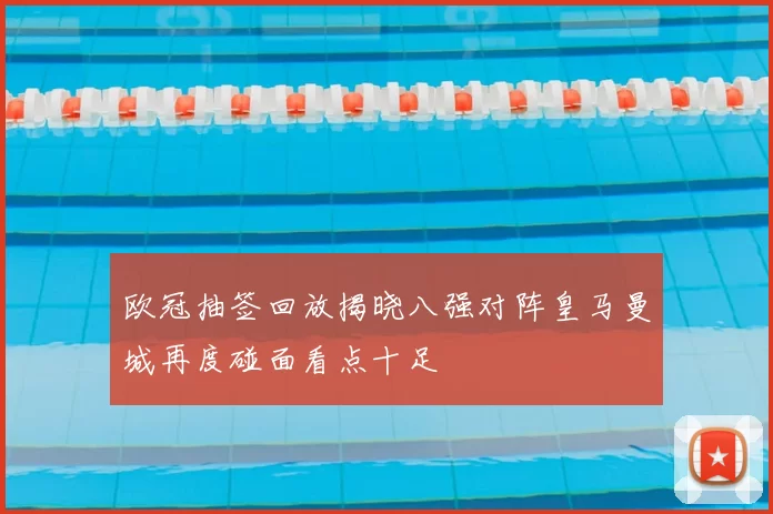 欧冠抽签回放揭晓八强对阵皇马曼城再度碰面看点十足