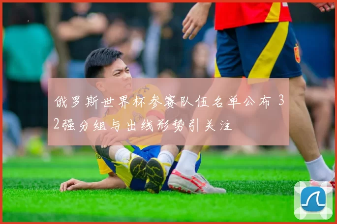 俄罗斯世界杯参赛队伍名单公布 32强分组与出线形势引关注