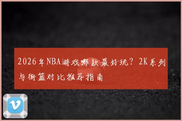 2026年NBA游戏哪款最好玩？2K系列与街篮对比推荐指南