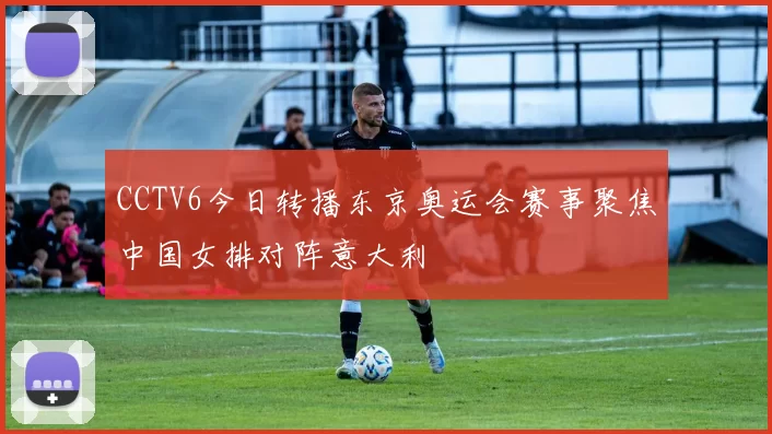 CCTV6今日转播东京奥运会赛事聚焦中国女排对阵意大利
