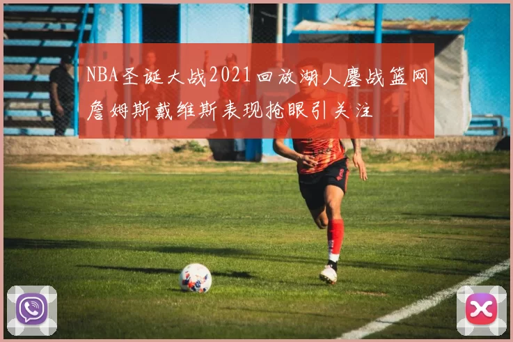 NBA圣诞大战2021回放湖人鏖战篮网詹姆斯戴维斯表现抢眼引关注