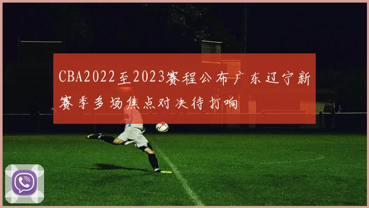 CBA2022至2023赛程公布广东辽宁新赛季多场焦点对决待打响
