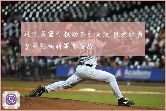 辽宁男篮外教动态引关注 教练组调整或影响新赛季备战